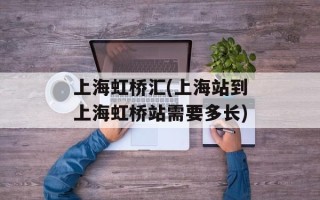 上海虹桥汇(上海站到上海虹桥站需要多长)