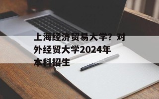上海经济贸易大学？对外经贸大学2024年本科招生