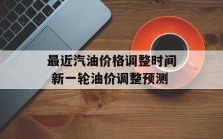 最近汽油价格调整时间 新一轮油价调整预测