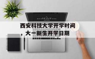 西安科技大学开学时间，大一新生开学日期