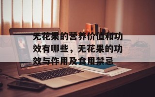 无花果的营养价值和功效有哪些，无花果的功效与作用及食用禁忌