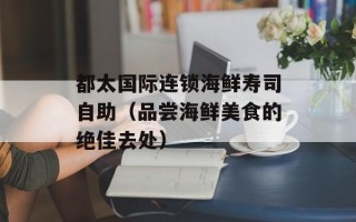 都太国际连锁海鲜寿司自助（品尝海鲜美食的绝佳去处）