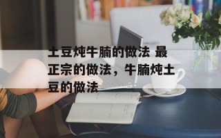土豆炖牛腩的做法 最正宗的做法，牛腩炖土豆的做法