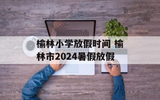 榆林小学放假时间 榆林市2024暑假放假