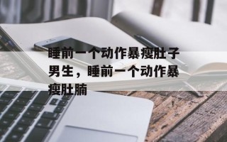 睡前一个动作暴瘦肚子男生，睡前一个动作暴瘦肚腩