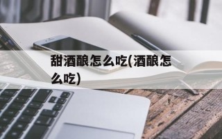 甜酒酿怎么吃(酒酿怎么吃)