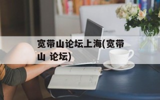 宽带山论坛上海(宽带山 论坛)