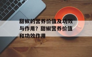 甜椒的营养价值及功效与作用？甜椒营养价值和功效作用