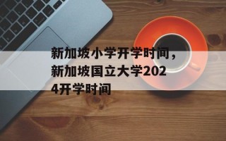 新加坡小学开学时间，新加坡国立大学2024开学时间