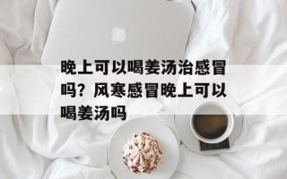 晚上可以喝姜汤治感冒吗？风寒感冒晚上可以喝姜汤吗