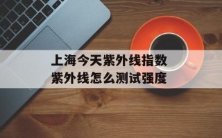 上海今天紫外线指数 紫外线怎么测试强度
