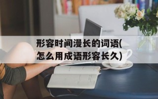 形容时间漫长的词语(怎么用成语形容长久)
