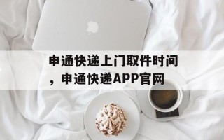申通快递上门取件时间，申通快递APP官网