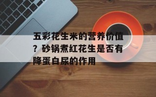 五彩花生米的营养价值？砂锅煮红花生是否有降蛋白尿的作用