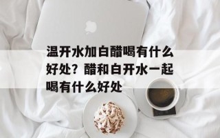 温开水加白醋喝有什么好处？醋和白开水一起喝有什么好处