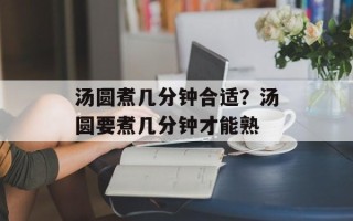 汤圆煮几分钟合适？汤圆要煮几分钟才能熟