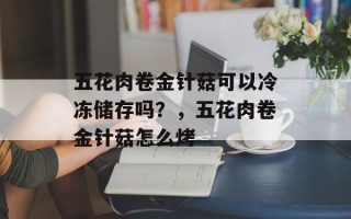 五花肉卷金针菇可以冷冻储存吗？，五花肉卷金针菇怎么烤