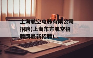 上海航空电器有限公司招聘(上海东方航空招聘网最新招聘)