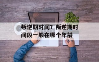 叛逆期时间？叛逆期时间段一般在哪个年龄