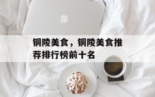 铜陵美食，铜陵美食推荐排行榜前十名