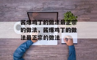 酱爆鸡丁的做法最正宗的做法，酱爆鸡丁的做法最正宗的做法