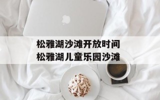 松雅湖沙滩开放时间 松雅湖儿童乐园沙滩