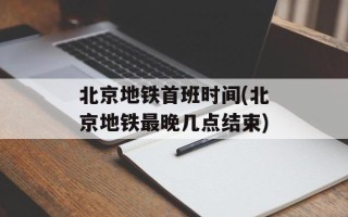 北京地铁首班时间(北京地铁最晚几点结束)