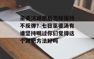 巫婆汤减肥后怎样保持不反弹？七日巫婆汤有谁坚持喝过你们觉得这个减肥方法好吗