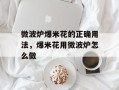 微波炉爆米花的正确用法，爆米花用微波炉怎么做