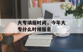 大专填报时间，今年大专什么时候报名