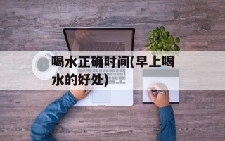 喝水正确时间(早上喝水的好处)