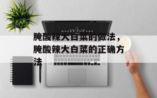 腌酸辣大白菜的做法，腌酸辣大白菜的正确方法