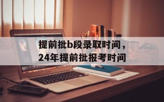提前批b段录取时间，24年提前批报考时间