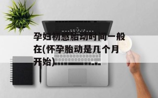 孕妇初感胎动时间一般在(怀孕胎动是几个月开始)
