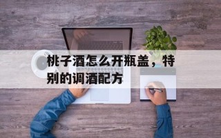 桃子酒怎么开瓶盖，特别的调酒配方