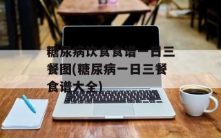 糖尿病饮食食谱一日三餐图(糖尿病一日三餐食谱大全)