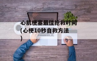 心肌梗塞最佳抢救时间(心梗10秒自救方法)