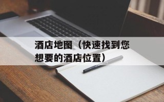 酒店地图（快速找到您想要的酒店位置）