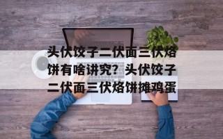 头伏饺子二伏面三伏烙饼有啥讲究？头伏饺子二伏面三伏烙饼摊鸡蛋