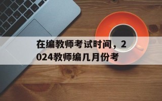 在编教师考试时间，2024教师编几月份考