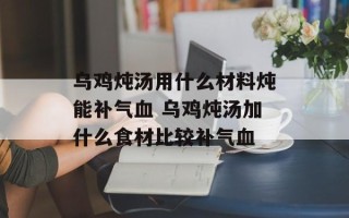 乌鸡炖汤用什么材料炖能补气血 乌鸡炖汤加什么食材比较补气血