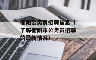衡阳公务员招聘信息（了解衡阳市公务员招聘的最新情况）