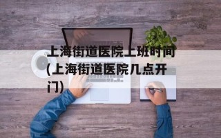 上海街道医院上班时间(上海街道医院几点开门)