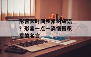 形容长时间积累的成语？形容一点一滴慢慢积累的名言