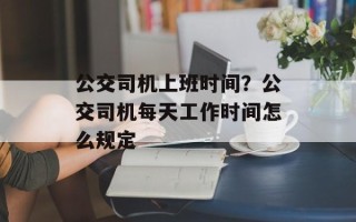 公交司机上班时间？公交司机每天工作时间怎么规定