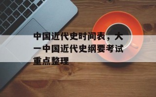 中国近代史时间表，大一中国近代史纲要考试重点整理