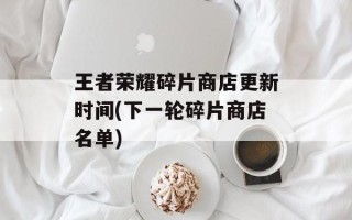 王者荣耀碎片商店更新时间(下一轮碎片商店名单)