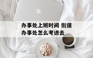 办事处上班时间 街道办事处怎么考进去
