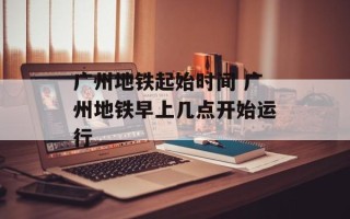 广州地铁起始时间 广州地铁早上几点开始运行