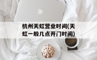 杭州天虹营业时间(天虹一般几点开门时间)